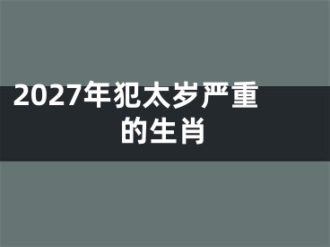 2027年犯太岁严重的生肖