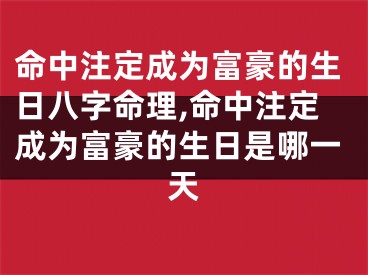 命中注定成为富豪的生日八字命理,命中注定成为富豪的生日是哪一天