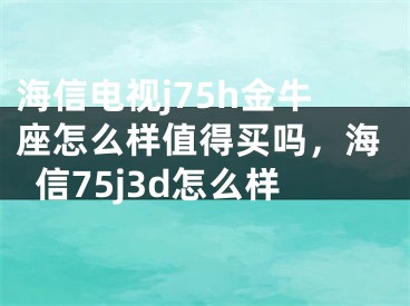 海信电视j75h金牛座怎么样值得买吗,海信75j3d怎么样