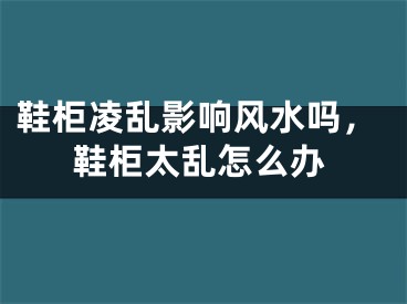 鞋柜凌乱影响风水吗，鞋柜太乱怎么办