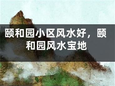 颐和园小区风水好，颐和园风水宝地