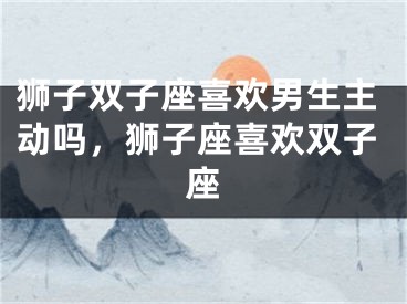 狮子双子座喜欢男生主动吗，狮子座喜欢双子座