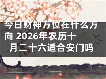 今日财神方位在什么方向 2026年农历十月二十六适合安门吗