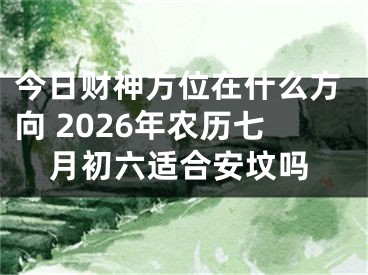 今日财神方位在什么方向 2026年农历七月初六适合安坟吗
