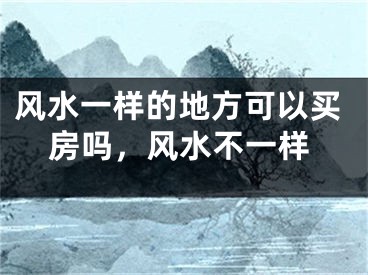 风水一样的地方可以买房吗，风水不一样
