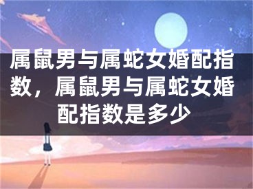属鼠男与属蛇女婚配指数，属鼠男与属蛇女婚配指数是多少