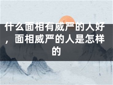 什么面相有威严的人好，面相威严的人是怎样的