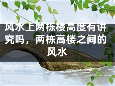 风水上两栋楼高度有讲究吗,两栋高楼之间的风水