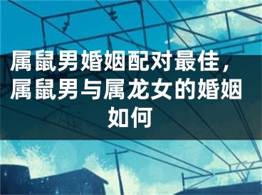 属鼠男婚姻配对最佳，属鼠男与属龙女的婚姻如何