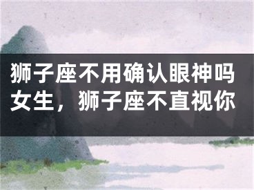 狮子座不用确认眼神吗女生,狮子座不直视你