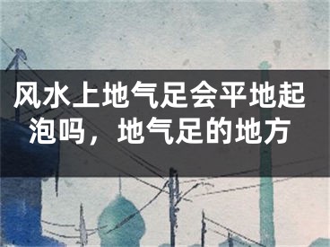 风水上地气足会平地起泡吗,地气足的地方