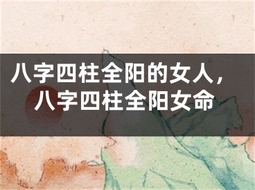 八字四柱全阳的女人，八字四柱全阳女命