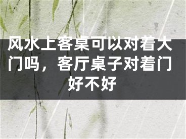 风水上客桌可以对着大门吗,客厅桌子对着门好不好