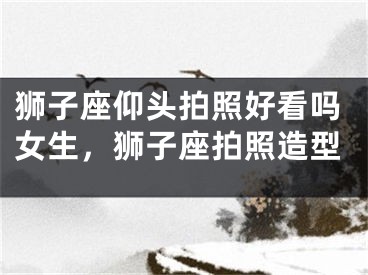 狮子座仰头拍照好看吗女生，狮子座拍照造型