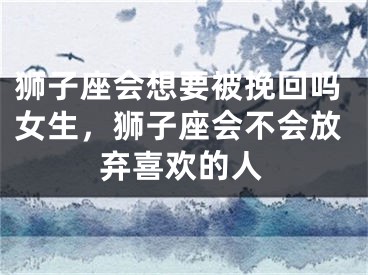 狮子座会想要被挽回吗女生，狮子座会不会放弃喜欢的人
