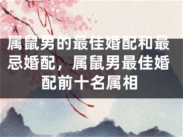 属鼠男的最佳婚配和最忌婚配，属鼠男最佳婚配前十名属相