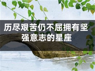 历尽艰苦仍不屈拥有坚强意志的星座
