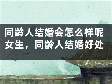 同龄人结婚会怎么样呢女生，同龄人结婚好处