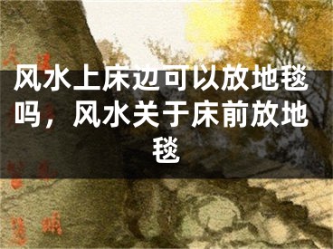 风水上床边可以放地毯吗,风水关于床前放地毯