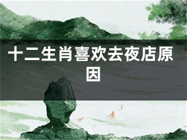 十二生肖喜欢去夜店原因
