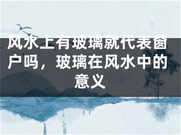 风水上有玻璃就代表窗户吗，玻璃在风水中的意义
