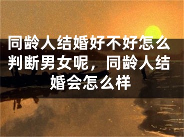 同龄人结婚好不好怎么判断男女呢，同龄人结婚会怎么样