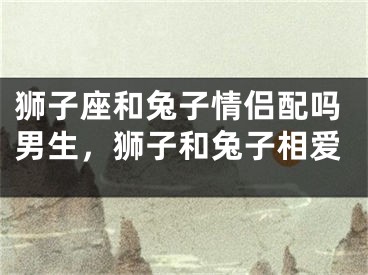 狮子座和兔子情侣配吗男生,狮子和兔子相爱