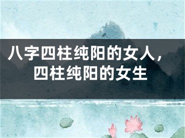 八字四柱纯阳的女人，四柱纯阳的女生