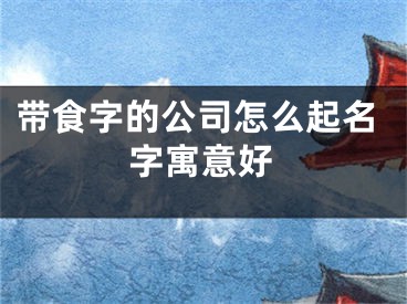 带食字的公司怎么起名字寓意好