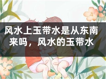 风水上玉带水是从东南来吗,风水的玉带水