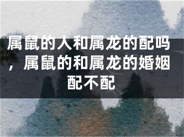属鼠的人和属龙的配吗，属鼠的和属龙的婚姻配不配