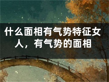 什么面相有气势特征女人，有气势的面相