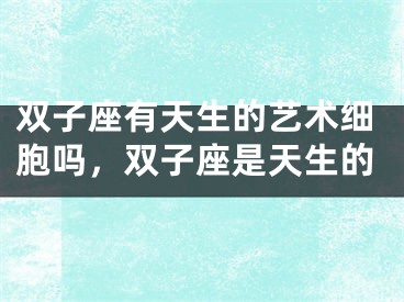 双子座有天生的艺术细胞吗，双子座是天生的