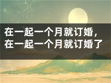 在一起一个月就订婚，在一起一个月就订婚了