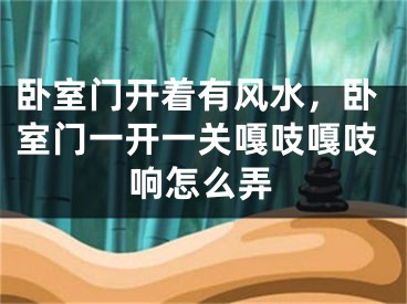 卧室门开着有风水，卧室门一开一关嘎吱嘎吱响怎么弄