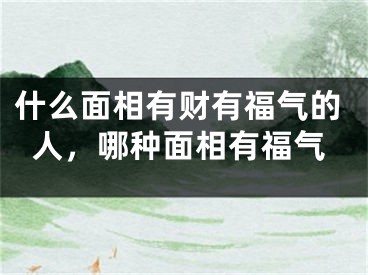 什么面相有财有福气的人，哪种面相有福气