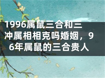 1996属鼠三合和三冲属相相克吗婚姻，96年属鼠的三合贵人