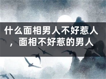 什么面相男人不好惹人，面相不好惹的男人