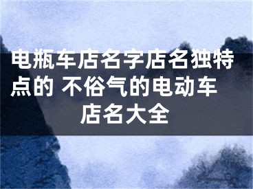 电瓶车店名字店名独特点的 不俗气的电动车店名大全