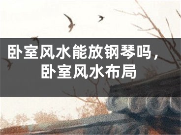 卧室风水能放钢琴吗，卧室风水布局