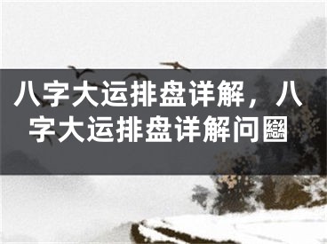 八字大运排盘详解，八字大运排盘详解问圝