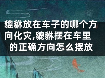 貔貅放在车子的哪个方向化灾,貔貅摆在车里的正确方向怎么摆放