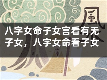 八字女命子女宫看有无子女，八字女命看子女