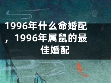 1996年什么命婚配，1996年属鼠的最佳婚配