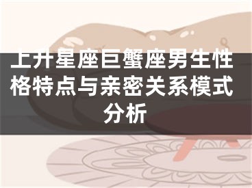 上升星座巨蟹座男生性格特点与亲密关系模式分析