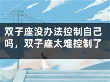 双子座没办法控制自己吗，双子座太难控制了