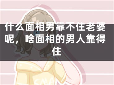 什么面相男靠不住老婆呢，啥面相的男人靠得住
