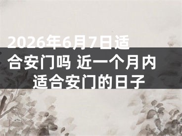 2026年6月7日适合安门吗 近一个月内适合安门的日子