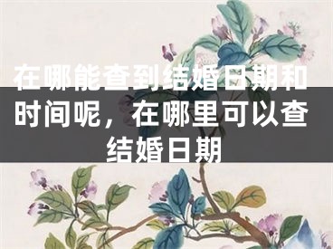 在哪能查到结婚日期和时间呢，在哪里可以查结婚日期
