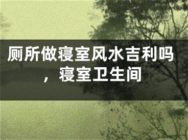 厕所做寝室风水吉利吗，寝室卫生间